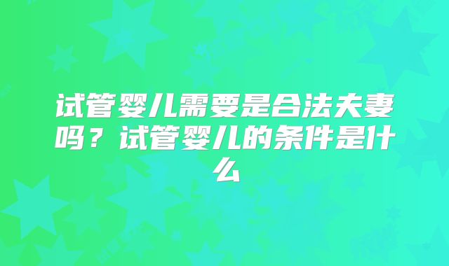 试管婴儿需要是合法夫妻吗？试管婴儿的条件是什么