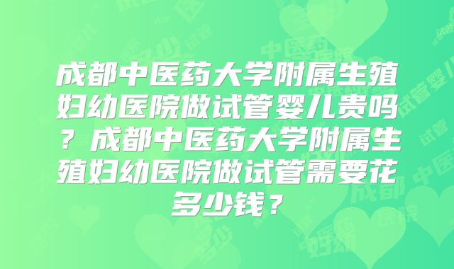 成都中医药大学附属生殖妇幼医院做试管婴儿贵吗？成都中医药大学附属生殖妇幼医院做试管需要花多少钱？