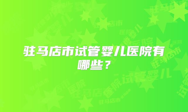 驻马店市试管婴儿医院有哪些？