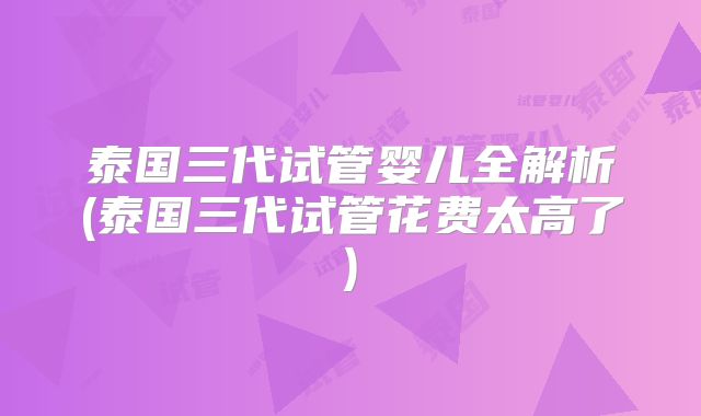 泰国三代试管婴儿全解析(泰国三代试管花费太高了)