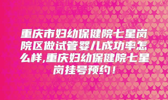 重庆市妇幼保健院七星岗院区做试管婴儿成功率怎么样,重庆妇幼保健院七星岗挂号预约！