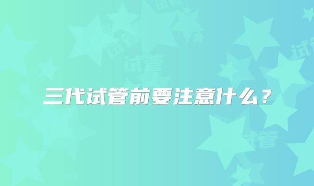 三代试管前要注意什么?
