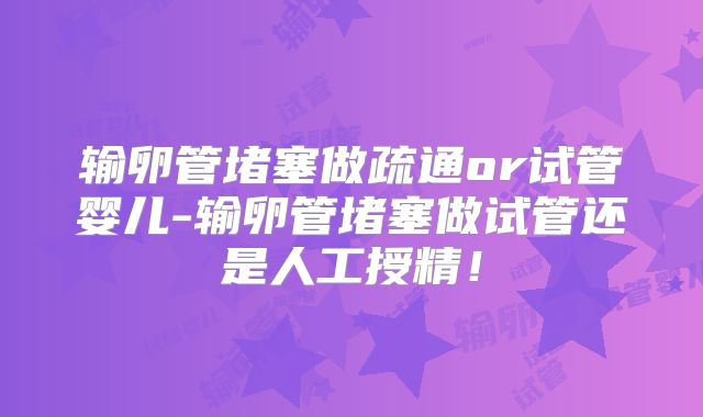 输卵管堵塞做疏通or试管婴儿-输卵管堵塞做试管还是人工授精！