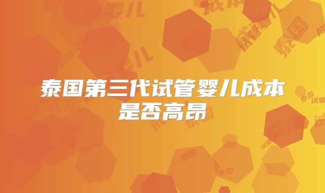 泰国第三代试管婴儿成本是否高昂