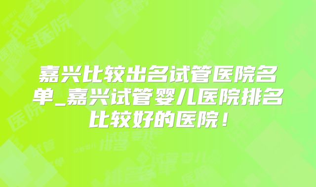 嘉兴比较出名试管医院名单_嘉兴试管婴儿医院排名比较好的医院！