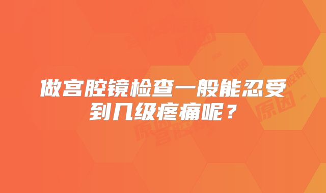 做宫腔镜检查一般能忍受到几级疼痛呢？