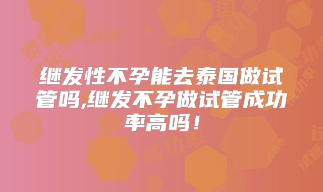 继发性不孕能去泰国做试管吗,继发不孕做试管成功率高吗！