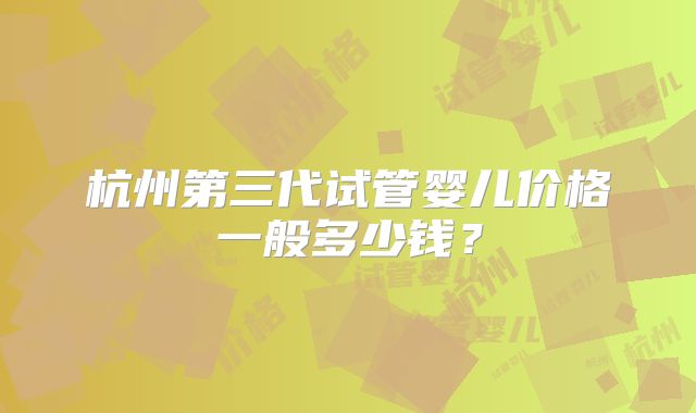 杭州第三代试管婴儿价格一般多少钱？