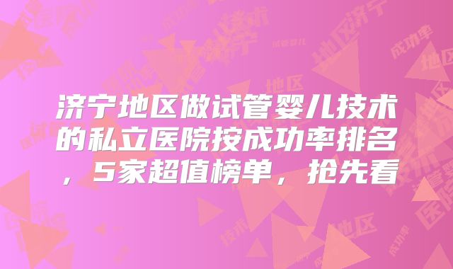 济宁地区做试管婴儿技术的私立医院按成功率排名，5家超值榜单，抢先看