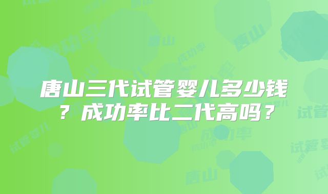 唐山三代试管婴儿多少钱？成功率比二代高吗？