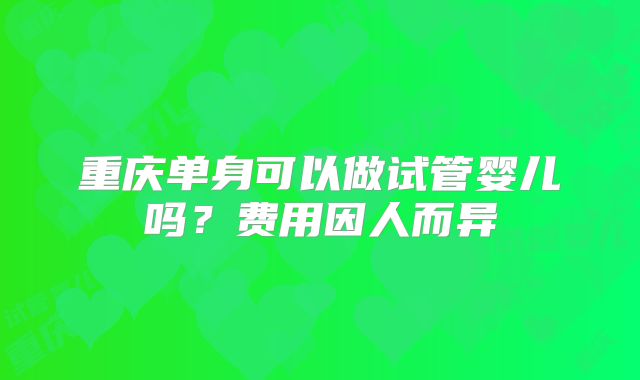 重庆单身可以做试管婴儿吗?费用因人而异