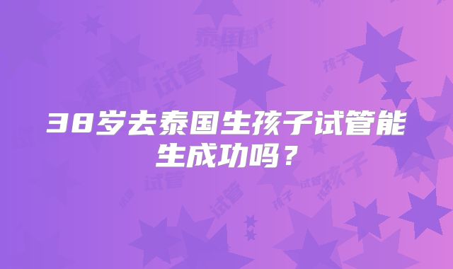 38岁去泰国生孩子试管能生成功吗?