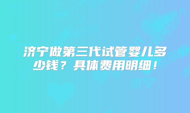 济宁做第三代试管婴儿多少钱?具体费用明细!