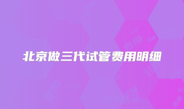 北京做三代试管费用明细