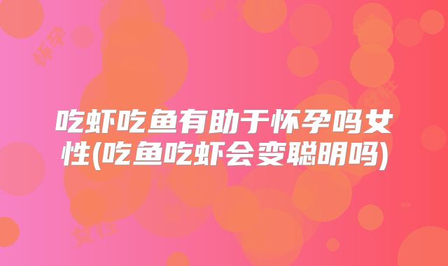 吃虾吃鱼有助于怀孕吗女性(吃鱼吃虾会变聪明吗)