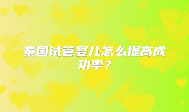 泰国试管婴儿怎么提高成功率?