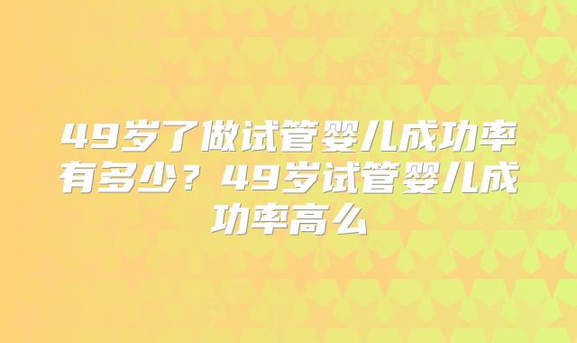 49岁了做试管婴儿成功率有多少？49岁试管婴儿成功率高么
