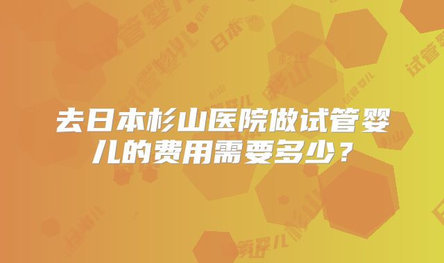 去日本杉山医院做试管婴儿的费用需要多少?