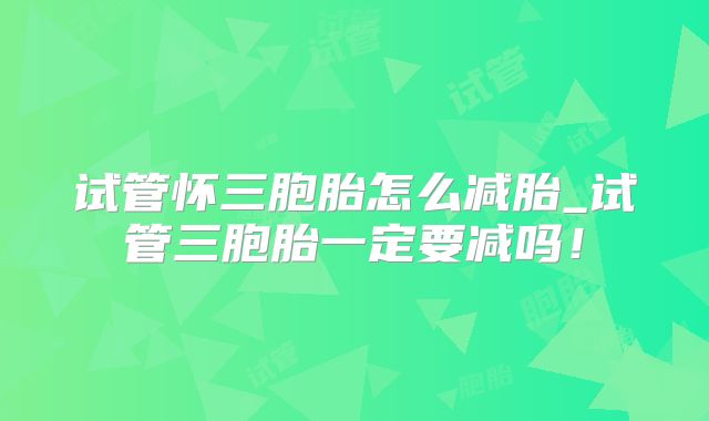 试管怀三胞胎怎么减胎_试管三胞胎一定要减吗!