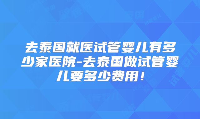 去泰国就医试管婴儿有多少家医院-去泰国做试管婴儿要多少费用!