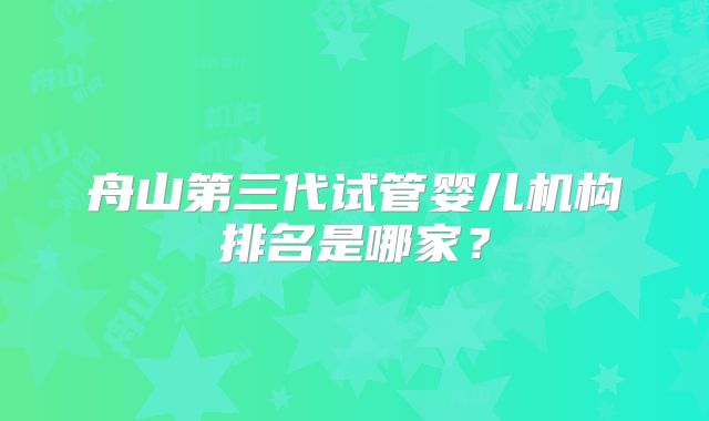 舟山第三代试管婴儿机构排名是哪家？