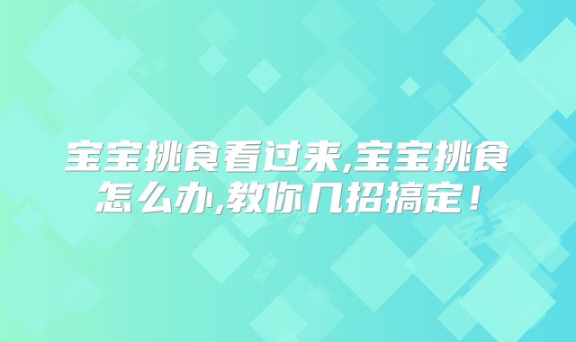 宝宝挑食看过来,宝宝挑食怎么办,教你几招搞定!