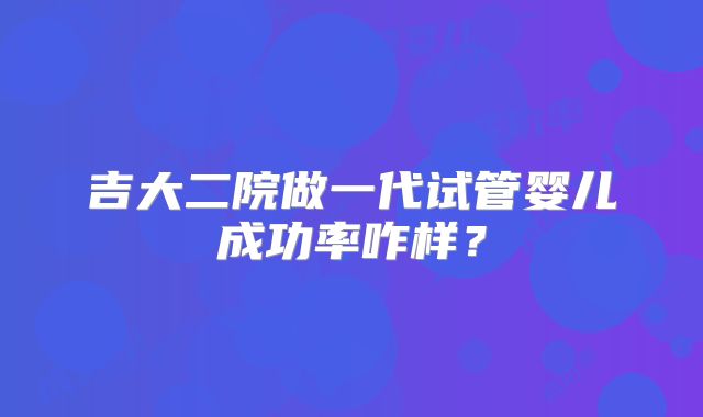 吉大二院做一代试管婴儿成功率咋样？