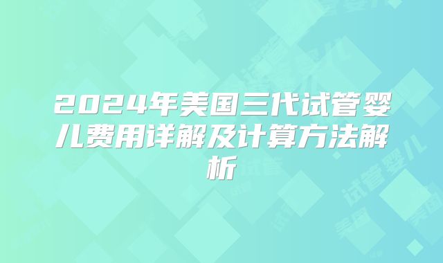 2024年美国三代试管婴儿费用详解及计算方法解析