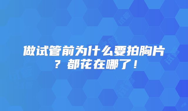 做试管前为什么要拍胸片？都花在哪了！