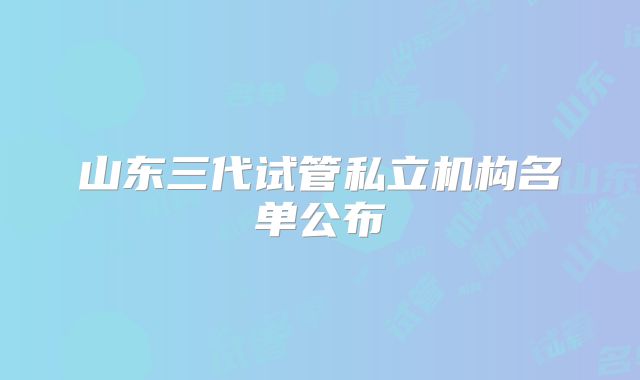 山东三代试管私立机构名单公布