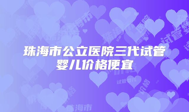 珠海市公立医院三代试管婴儿价格便宜