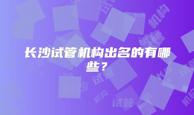 长沙试管机构出名的有哪些？