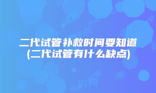 二代试管补救时间要知道(二代试管有什么缺点)