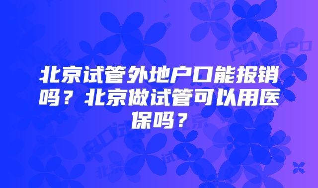 北京试管外地户口能报销吗？北京做试管可以用医保吗？