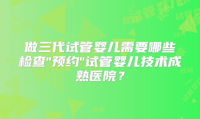 做三代试管婴儿需要哪些检查