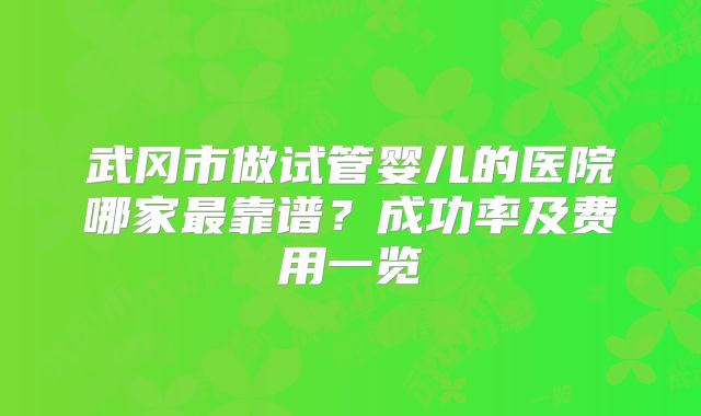 武冈市做试管婴儿的医院哪家最靠谱?成功率及费用一览