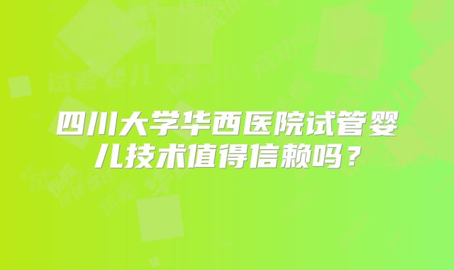 四川大学华西医院试管婴儿技术值得信赖吗？