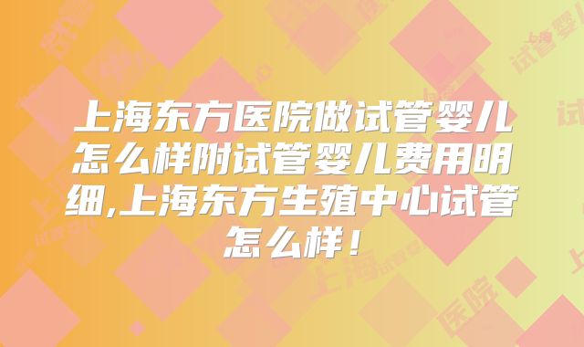 上海东方医院做试管婴儿怎么样附试管婴儿费用明细,上海东方生殖中心试管怎么样!
