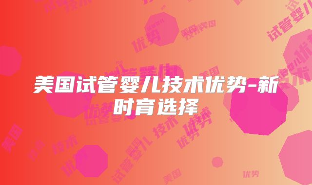 美国试管婴儿技术优势-新时育选择