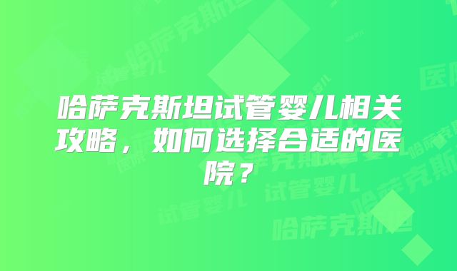 哈萨克斯坦试管婴儿相关攻略，如何选择合适的医院？
