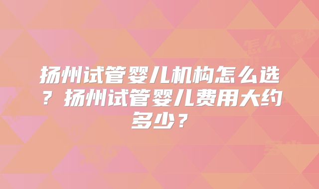 扬州试管婴儿机构怎么选？扬州试管婴儿费用大约多少？