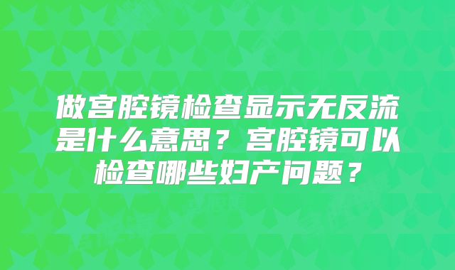 做宫腔镜检查显示无反流是什么意思?宫腔镜可以检查哪些妇产问题?