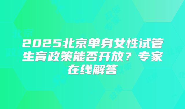 2025北京单身女性试管生育政策能否开放?专家在线解答