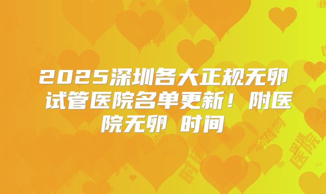 2025深圳各大正规无卵�试管医院名单更新！附医院无卵�时间