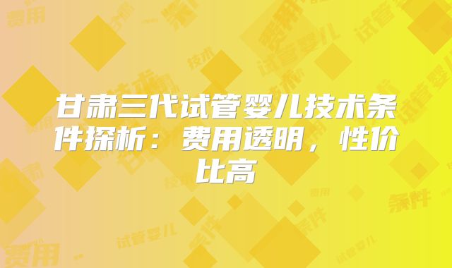 甘肃三代试管婴儿技术条件探析:费用透明,性价比高