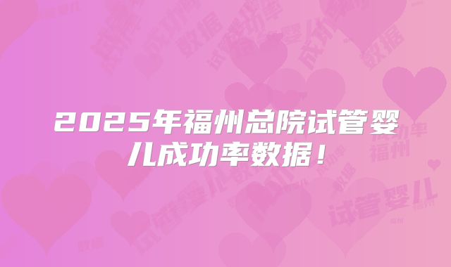 2025年福州总院试管婴儿成功率数据！
