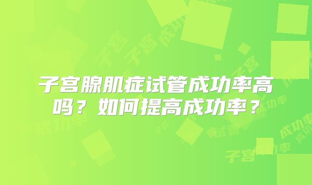 子宫腺肌症试管成功率高吗？如何提高成功率？