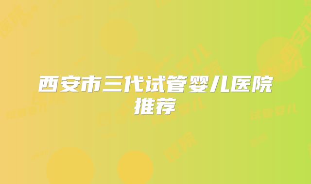 西安市三代试管婴儿医院推荐