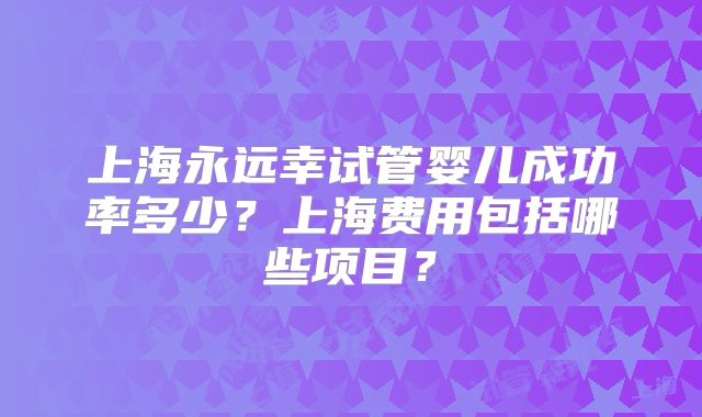 上海永远幸试管婴儿成功率多少？上海费用包括哪些项目？