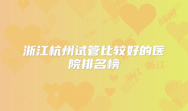 浙江杭州试管比较好的医院排名榜